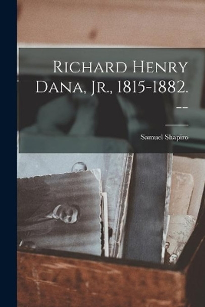 Richard Henry Dana, Jr., 1815-1882. -- by Samuel Shapiro 9781014034144