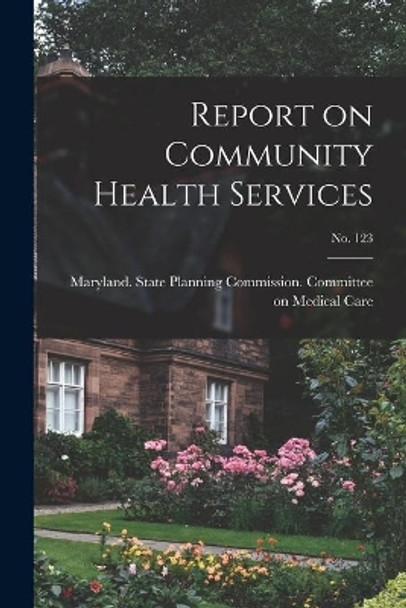 Report on Community Health Services; No. 123 by Maryland State Planning Commission 9781014096784