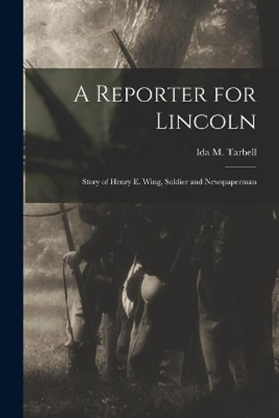 A Reporter for Lincoln: Story of Henry E. Wing, Soldier and Newspaperman by Ida M (Ida Minerva) 1857-1 Tarbell 9781014125330