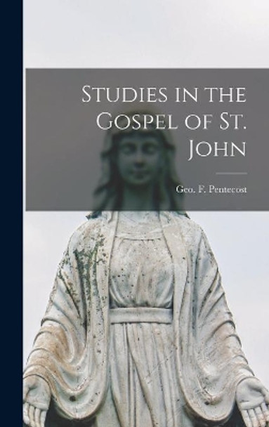 Studies in the Gospel of St. John by Geo F (George Frederick) Pentecost 9781014184498