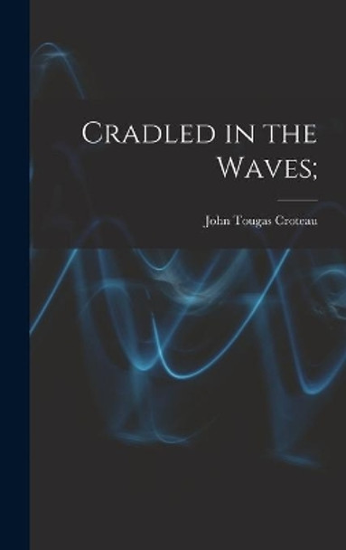 Cradled in the Waves; by John Tougas 1910- Croteau 9781014198334