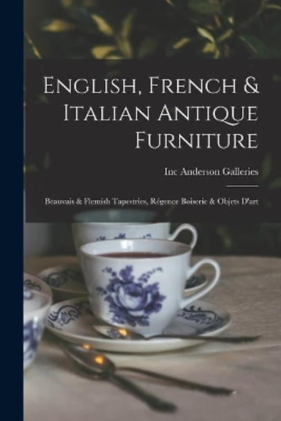 English, French & Italian Antique Furniture: Beauvais & Flemish Tapestries, Régence Boiserie & Objets D'art by Inc Anderson Galleries 9781014135018