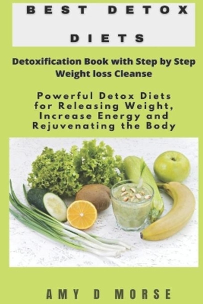 Best Detox Diets: Detoxification Book with Step by Step Weight loss Cleanse Powerful Detox Diets for Releasing Weight, Increase Energy and Rejuvenating the Body by Amy D Morse 9781090304728