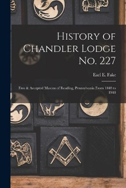 History of Chandler Lodge No. 227: Free & Accepted Masons of Reading, Pennsylvania From 1848 to 1948 by Earl E Fake 9781014511508