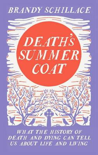 Death's Summer Coat: What the History of Death and Dying Can Tell Us About Life and Living by Brandy Schillace