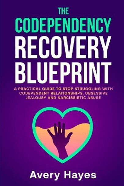 The Codependency Recovery Blueprint: A Practical Guide to Stop Struggling with Codependent Relationships, Obsessive Jealousy and Narcissistic Abuse by Avery Hayes 9781091153349