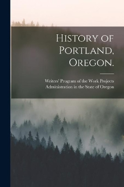 History of Portland, Oregon. by Writers' Program of the Work Projects 9781014674272