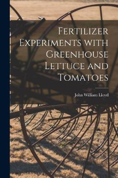 Fertilizer Experiments With Greenhouse Lettuce and Tomatoes by John William 1876- Lloyd 9781014471604