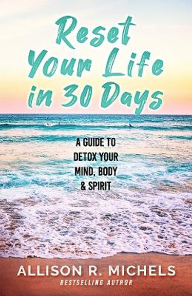 Reset Your Life in 30 Days: A Guide to Detox Your Mind, Body & Spirit by Allison M Liddle 9780999104798