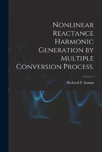 Nonlinear Reactance Harmonic Generation by Multiple Conversion Process. by Richard P Inman 9781014276896