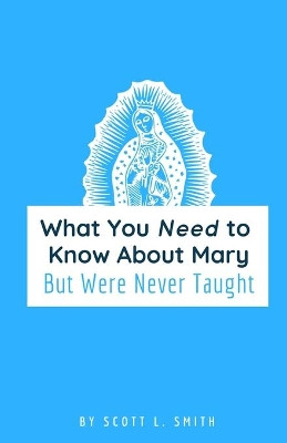 What You Need to Know About Mary: But Were Never Taught by Scott L Smith 9780998360324