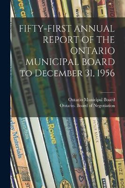 FIFTY-FIRST ANNUAL REPORT OF THE ONTARIO MUNICIPAL BOARD to December 31, 1956 by Ontario Municipal Board 9781014863300