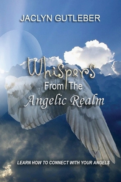 Whispers from the Angelic Realm: Learn to Connect with Your Angels by Jaclyn Gutleber 9780998450766