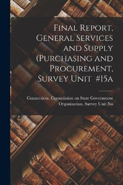 Final Report, General Services and Supply (purchasing and Procurement, Survey Unit #15a by Connecticut Commission on State Gove 9781014624543