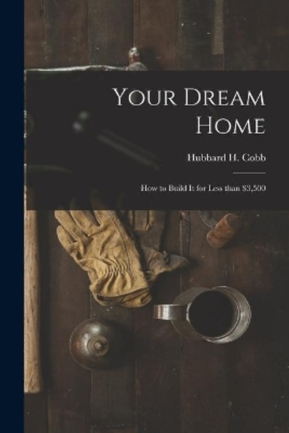 Your Dream Home; How to Build It for Less Than $3,500 by Hubbard H 1917- Cobb 9781014546340