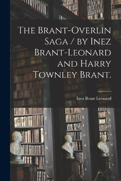 The Brant-Overlin Saga / by Inez Brant-Leonard and Harry Townley Brant. by Inez Brant 1887- Leonard 9781014580030