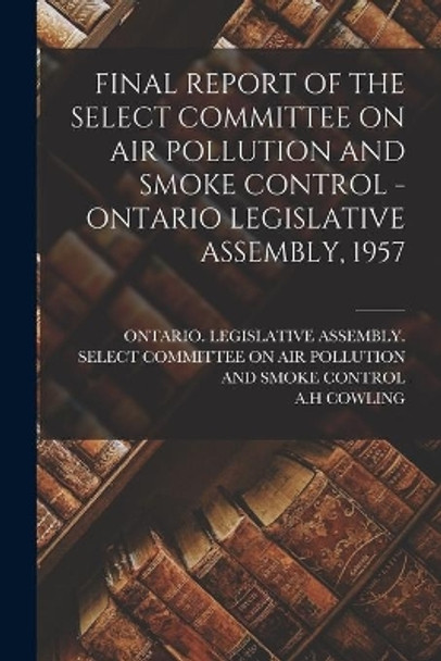 Final Report of the Select Committee on Air Pollution and Smoke Control - Ontario Legislative Assembly, 1957 by Ontario Legislative Assembly Select 9781014973719