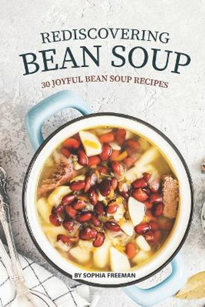 Rediscovering Bean Soup: 30 Joyful Bean Soup Recipes by Sophia Freeman 9781075684777