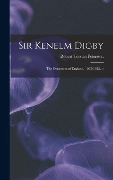 Sir Kenelm Digby: the Ornament of England, 1603-1665. -- by Robert Torsten Petersson 9781013883934