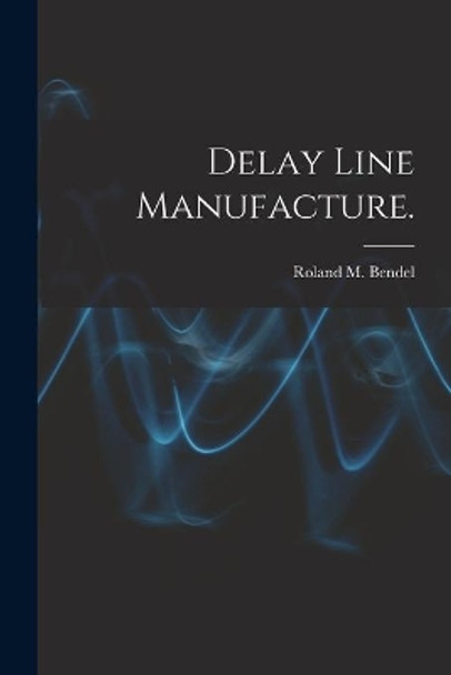 Delay Line Manufacture. by Roland M Bendel 9781015211124