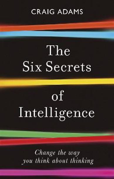 The Six Secrets of Intelligence: Change the way you think about thinking by Craig Adams