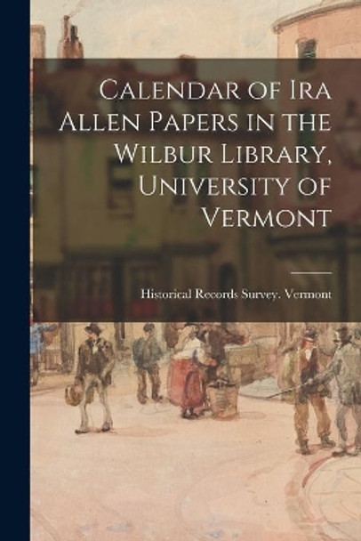 Calendar of Ira Allen Papers in the Wilbur Library, University of Vermont by Historical Records Survey (U S ) Ver 9781014638960