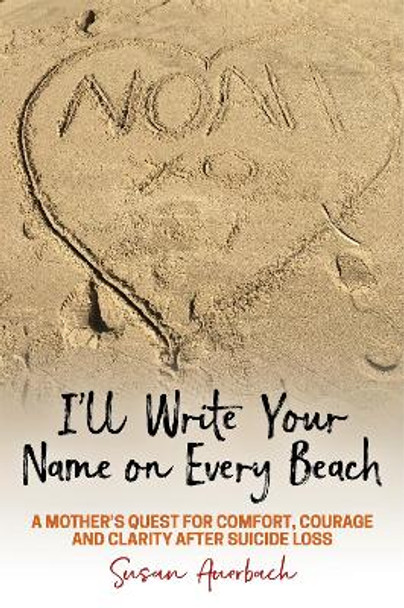 I'll Write Your Name on Every Beach: A Mother's Quest for  Comfort, Courage and Clarity  After Suicide Loss by Susan Auerbach