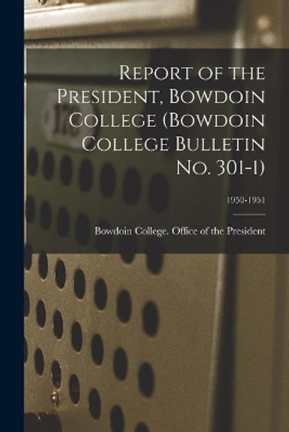 Report of the President, Bowdoin College (Bowdoin College Bulletin No. 301-1); 1950-1951 by Bowdoin College Office of the Presid 9781014699930