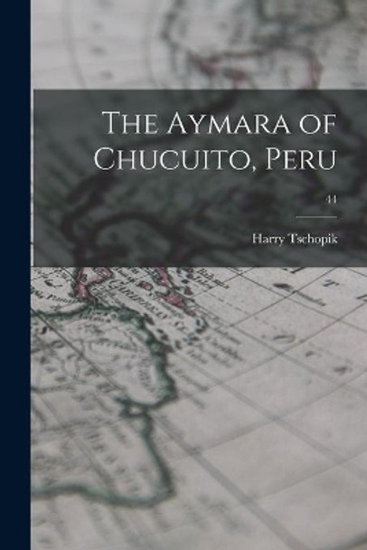 The Aymara of Chucuito, Peru; 44 by Harry 1915-1956 Tschopik 9781014813794