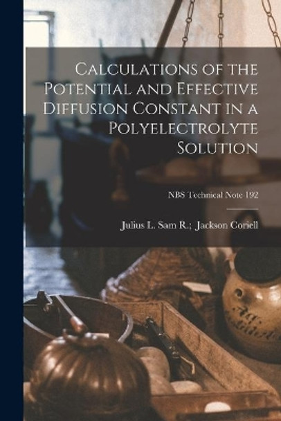 Calculations of the Potential and Effective Diffusion Constant in a Polyelectrolyte Solution; NBS Technical Note 192 by Sam R Julius L Coriell 9781014994387