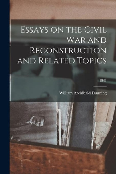 Essays on the Civil War and Reconstruction and Related Topics; 1931 by William Archibald 1857-1922 Dunning 9781014994998