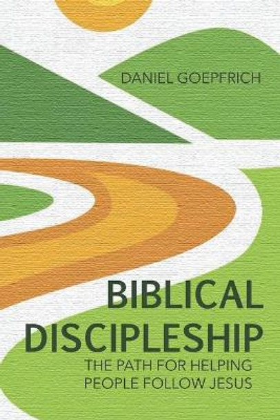 Biblical Discipleship: The Path For Helping People Follow Jesus by Daniel Goepfrich 9780998280554