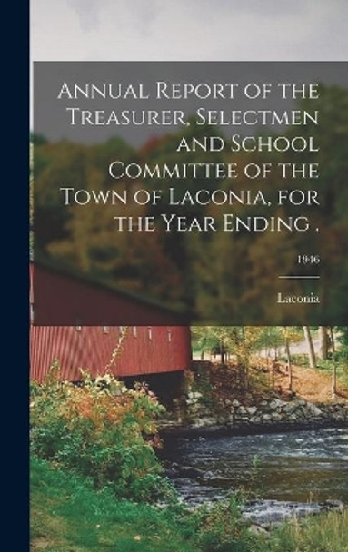 Annual Report of the Treasurer, Selectmen and School Committee of the Town of Laconia, for the Year Ending .; 1946 by Laconia (N H ) 9781014132802