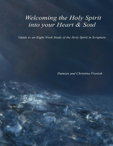 Welcoming the Holy Spirit Into Your Heart & Soul: Guide to an Eight Week Study of the Holy Spirit in Scripture by Damian Vraniak 9780998605128