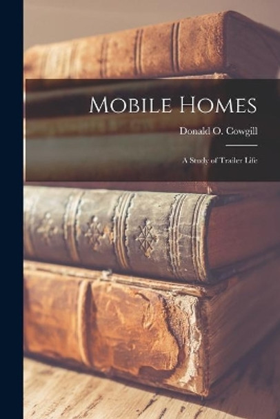 Mobile Homes; a Study of Trailer Life by Donald O (Donald Olen) 1911- Cowgill 9781014709660