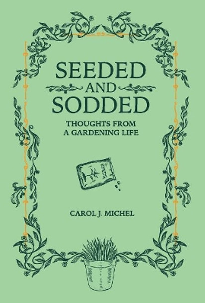 Seeded and Sodded: Thoughts from a Gardening Life by Carol J Michel 9780998697987