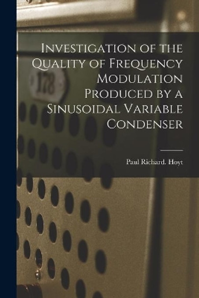 Investigation of the Quality of Frequency Modulation Produced by a Sinusoidal Variable Condenser by Paul Richard Hoyt 9781013869952