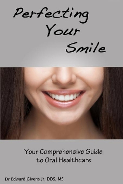 Perfecting Your Smile: Your Comprehensive Guide To Oral Health by Edward John Givens, Jr 9780578424736