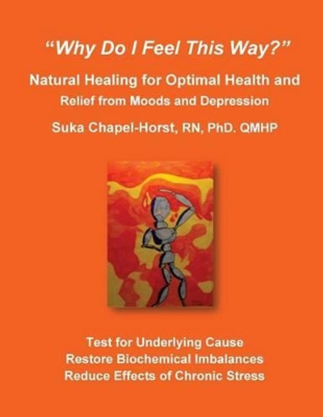 &quot;Why Do I Feel This Way?&quot;: Natural Healing for Optimal Health and Relief from Moods and Depression by Rn Phd Suka Chapel-Horst 9780692268063