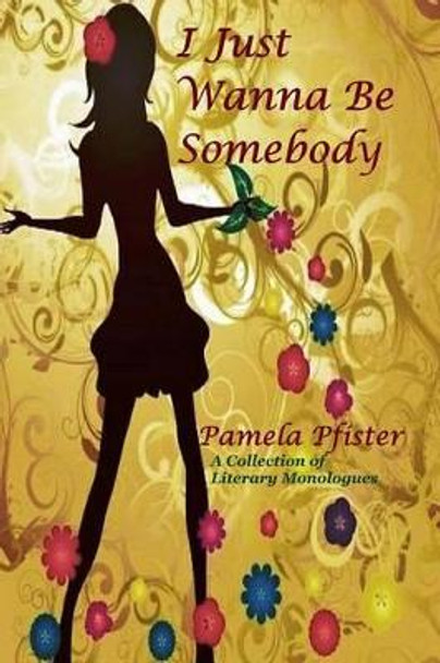 I Just Wanna Be Somebody: A Collection Of Literary Monologues by Pamela Pfister 9780692419939