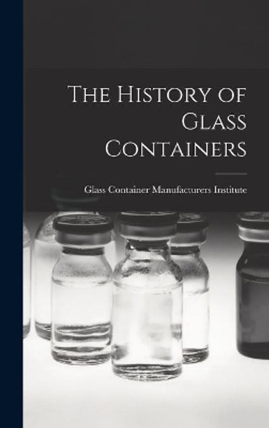 The History of Glass Containers by Glass Container Manufacturers Institute 9781013920288