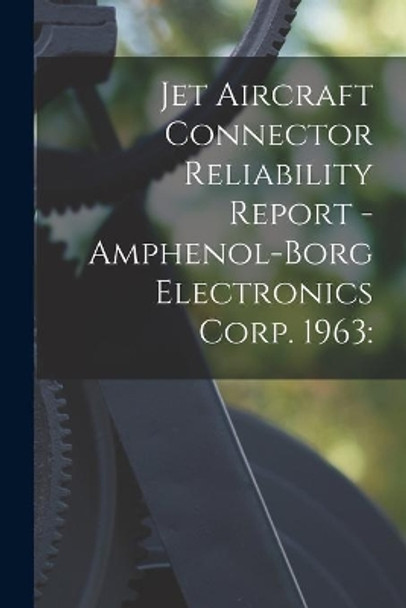 Jet Aircraft Connector Reliability Report - Amphenol-Borg Electronics Corp. 1963 by Anonymous 9781014817471