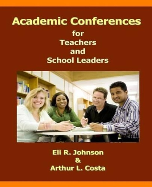 Academic Conferences for Teachers and School Leaders: A K-12 Guide to Creating Collaboration for Teachers, School, and District Leaders by Arthur L Costa 9780985834937