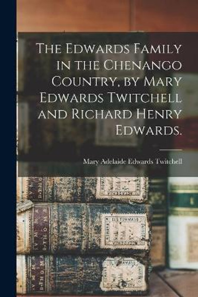 The Edwards Family in the Chenango Country, by Mary Edwards Twitchell and Richard Henry Edwards. by Mary Adelaide Edwards 1865- Twitchell 9781014642189