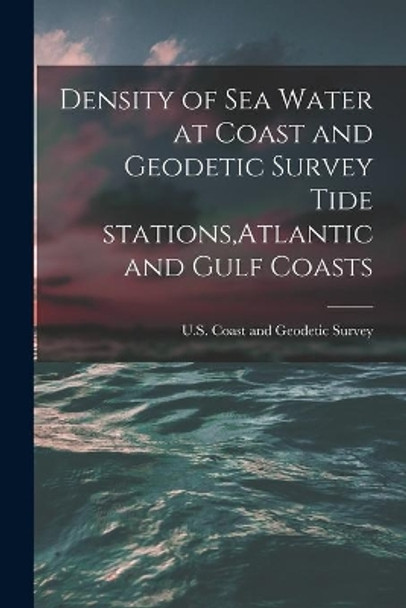 Density of Sea Water at Coast and Geodetic Survey Tide Stations, Atlantic and Gulf Coasts by U S Coast and Geodetic Survey 9781014911926