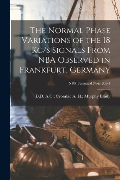 The Normal Phase Variations of the 18 Kc/s Signals From NBA Observed in Frankfurt, Germany; NBS Technical Note 206-1 by A H Murphy A C Crombie Brady 9781014825834