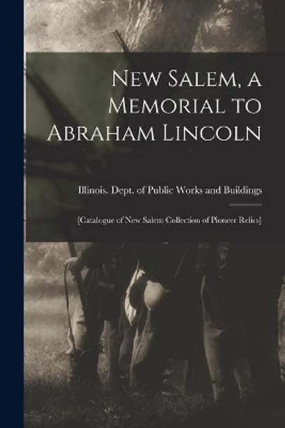 New Salem, a Memorial to Abraham Lincoln: [catalogue of New Salem Collection of Pioneer Relics] by Illinois Dept of Public Works and B 9781014892300