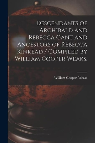 Descendants of Archibald and Rebecca Gant and Ancestors of Rebecca Kinkead / Compiled by William Cooper Weaks. by William Cooper Weaks 9781014860361