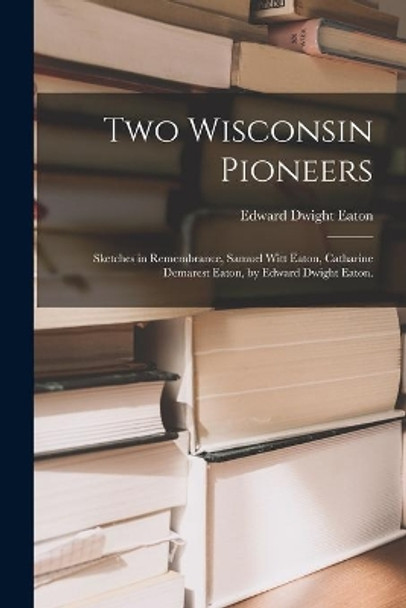 Two Wisconsin Pioneers; Sketches in Remembrance, Samuel Witt Eaton, Catharine Demarest Eaton, by Edward Dwight Eaton. by Edward Dwight 1851- Eaton 9781014717283