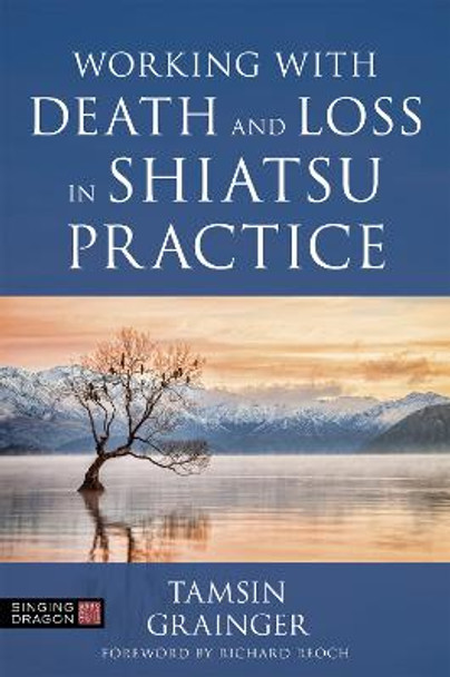 Working with Death and Loss in Shiatsu Practice: A Guide to Holistic Bodywork in Palliative Care by Tamsin Grainger